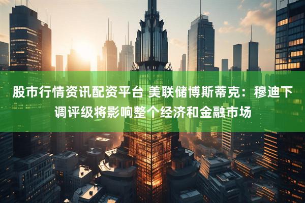 股市行情资讯配资平台 美联储博斯蒂克：穆迪下调评级将影响整个经济和金融市场