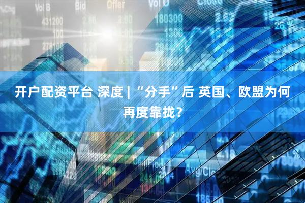 开户配资平台 深度 | “分手”后 英国、欧盟为何再度靠拢？