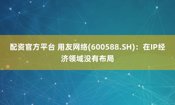 配资官方平台 用友网络(600588.SH)：在IP经济领域没有布局