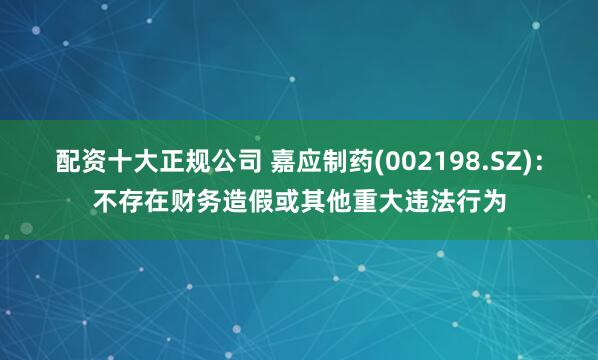 配资十大正规公司 嘉应制药(002198.SZ)：不存在财务造假或其他重大违法行为