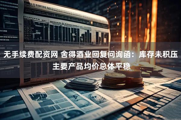 无手续费配资网 舍得酒业回复问询函：库存未积压 主要产品均价总体平稳