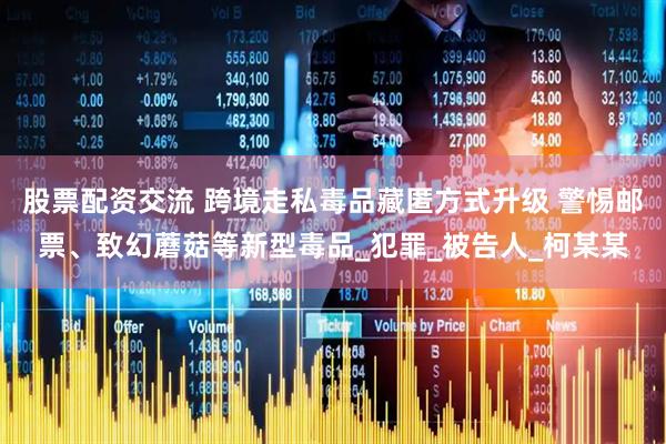 股票配资交流 跨境走私毒品藏匿方式升级 警惕邮票、致幻蘑菇等新型毒品_犯罪_被告人_柯某某