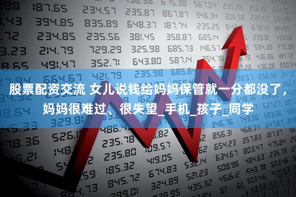 股票配资交流 女儿说钱给妈妈保管就一分都没了，妈妈很难过、很失望_手机_孩子_同学