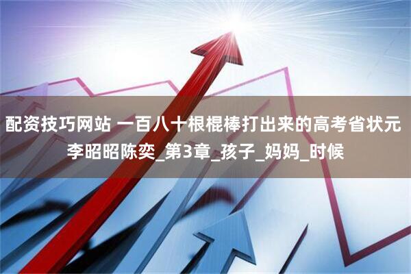 配资技巧网站 一百八十根棍棒打出来的高考省状元 李昭昭陈奕_第3章_孩子_妈妈_时候