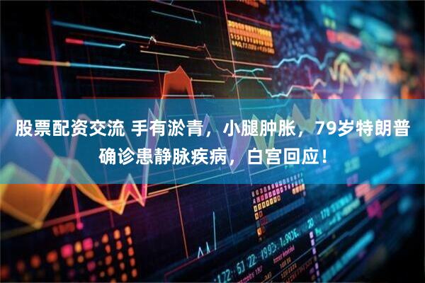 股票配资交流 手有淤青，小腿肿胀，79岁特朗普确诊患静脉疾病，白宫回应！
