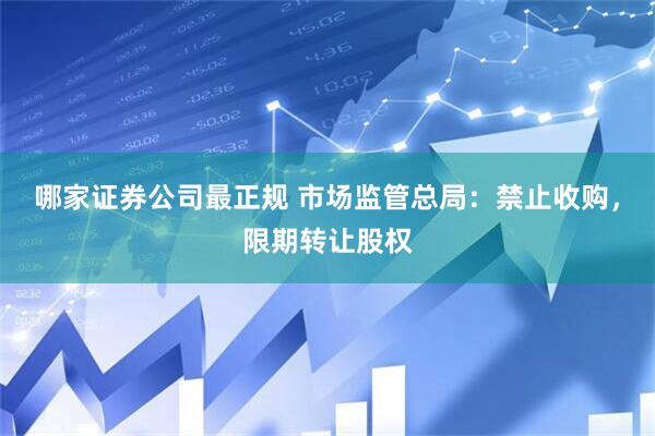 哪家证券公司最正规 市场监管总局：禁止收购，限期转让股权