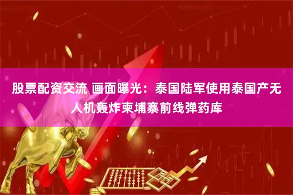 股票配资交流 画面曝光：泰国陆军使用泰国产无人机轰炸柬埔寨前线弹药库
