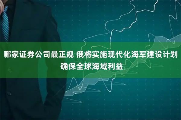 哪家证券公司最正规 俄将实施现代化海军建设计划 确保全球海域利益