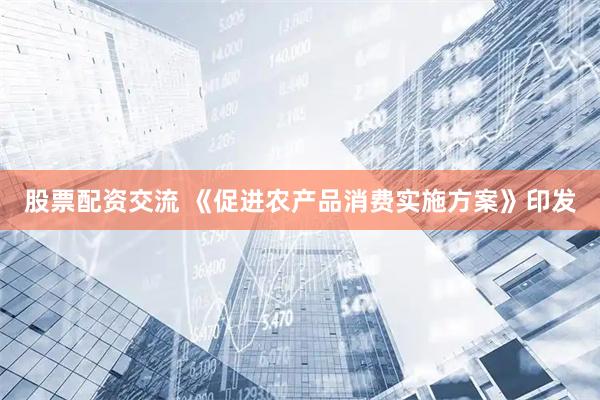 股票配资交流 《促进农产品消费实施方案》印发