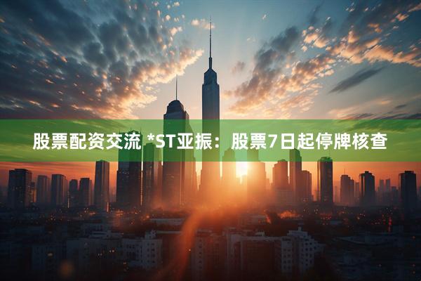 股票配资交流 *ST亚振：股票7日起停牌核查