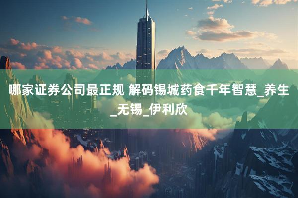 哪家证券公司最正规 解码锡城药食千年智慧_养生_无锡_伊利欣
