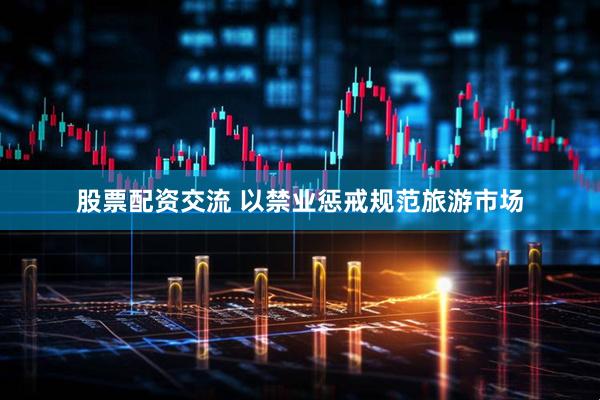 股票配资交流 以禁业惩戒规范旅游市场