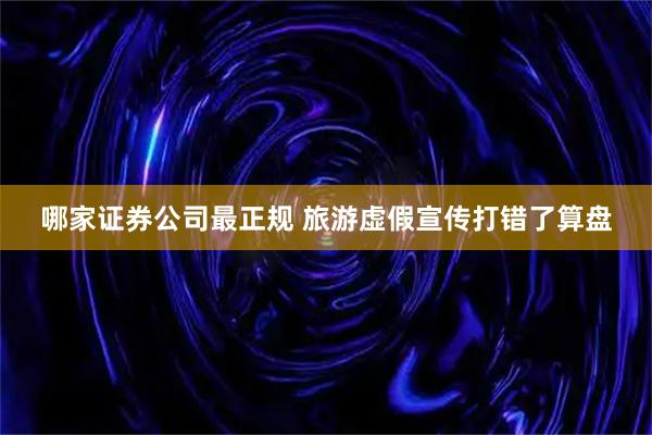 哪家证券公司最正规 旅游虚假宣传打错了算盘