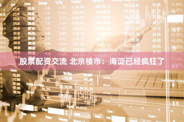 股票配资交流 北京楼市：海淀已经疯狂了