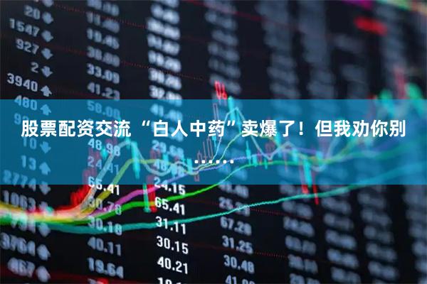 股票配资交流 “白人中药”卖爆了！但我劝你别……