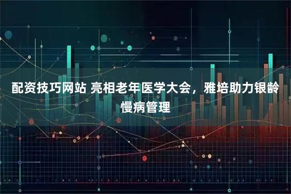 配资技巧网站 亮相老年医学大会，雅培助力银龄慢病管理