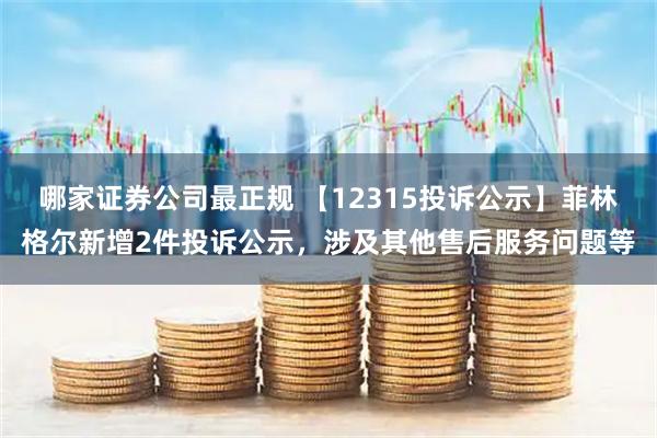 哪家证券公司最正规 【12315投诉公示】菲林格尔新增2件投诉公示，涉及其他售后服务问题等