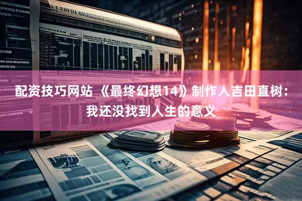 配资技巧网站 《最终幻想14》制作人吉田直树：我还没找到人生的意义