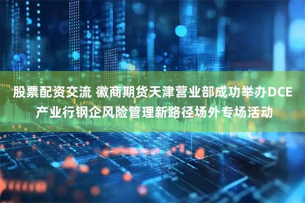 股票配资交流 徽商期货天津营业部成功举办DCE 产业行钢企风险管理新路径场外专场活动