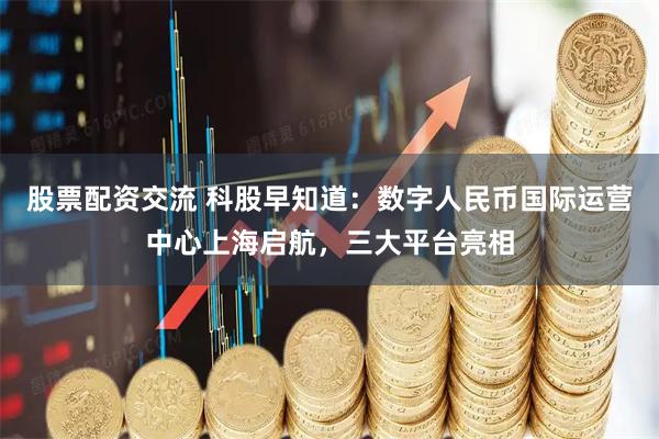 股票配资交流 科股早知道：数字人民币国际运营中心上海启航，三大平台亮相