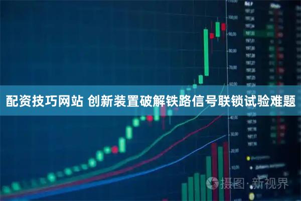 配资技巧网站 创新装置破解铁路信号联锁试验难题