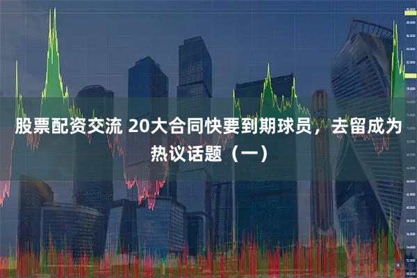 股票配资交流 20大合同快要到期球员，去留成为热议话题（一）