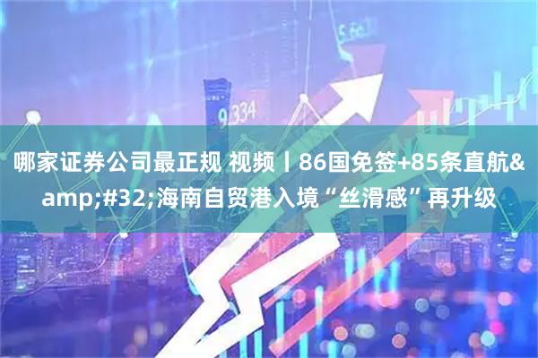 哪家证券公司最正规 视频丨86国免签+85条直航 海南自贸港入境“丝滑感”再升级