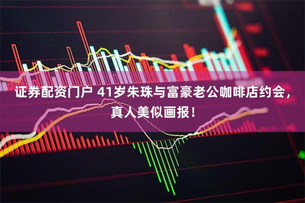 证券配资门户 41岁朱珠与富豪老公咖啡店约会，真人美似画报！