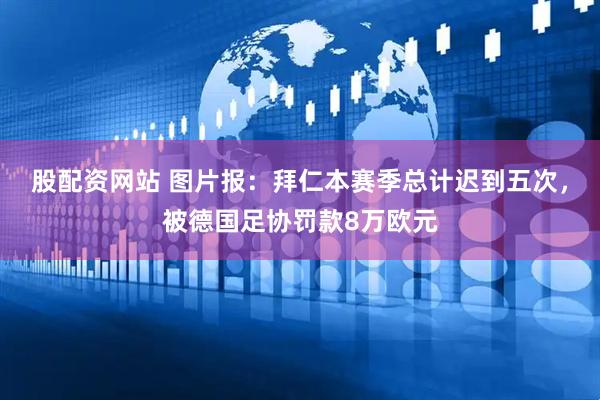 股配资网站 图片报:拜仁本赛季总计迟到五次,被德国足协罚款8万欧元