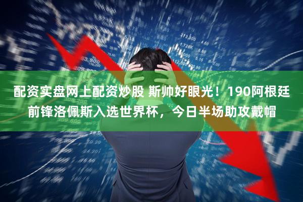 配资实盘网上配资炒股 斯帅好眼光！190阿根廷前锋洛佩斯入选世界杯，今日半场助攻戴帽