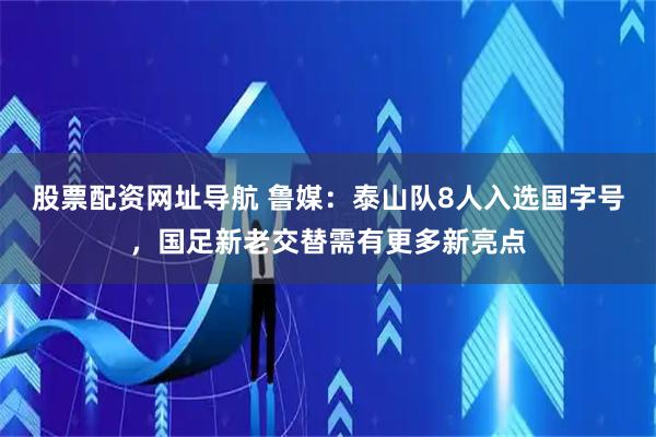 股票配资网址导航 鲁媒:泰山队8人入选国字号,国足新老交替需有更多新亮点
