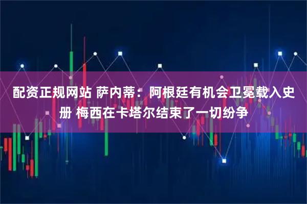 配资正规网站 萨内蒂:阿根廷有机会卫冕载入史册 梅西在卡塔尔结束了一切纷争