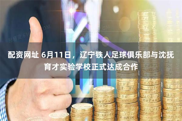 配资网址 6月11日,辽宁铁人足球俱乐部与沈抚育才实验学校正式达成合作