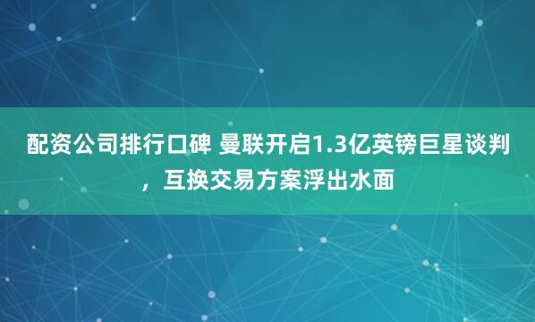 配资公司排行口碑 曼联开启1.3亿英镑巨星谈判，互换交易方案浮出水面