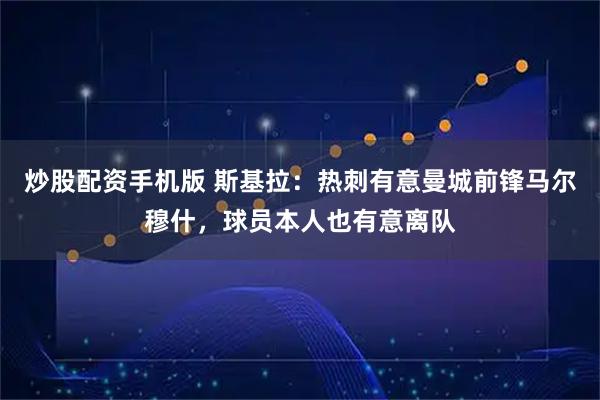 炒股配资手机版 斯基拉：热刺有意曼城前锋马尔穆什，球员本人也有意离队