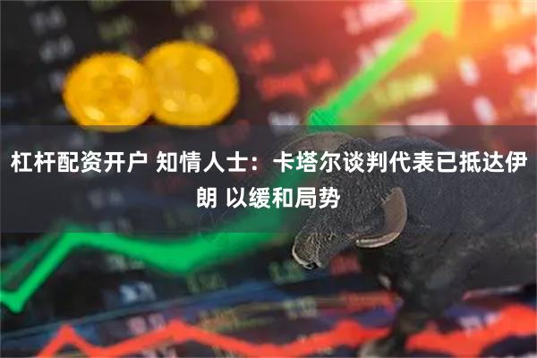 杠杆配资开户 知情人士：卡塔尔谈判代表已抵达伊朗 以缓和局势