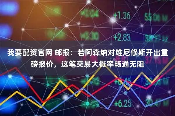 我要配资官网 邮报：若阿森纳对维尼修斯开出重磅报价，这笔交易大概率畅通无阻