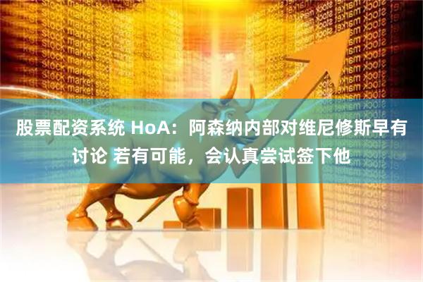 股票配资系统 HoA：阿森纳内部对维尼修斯早有讨论 若有可能，会认真尝试签下他
