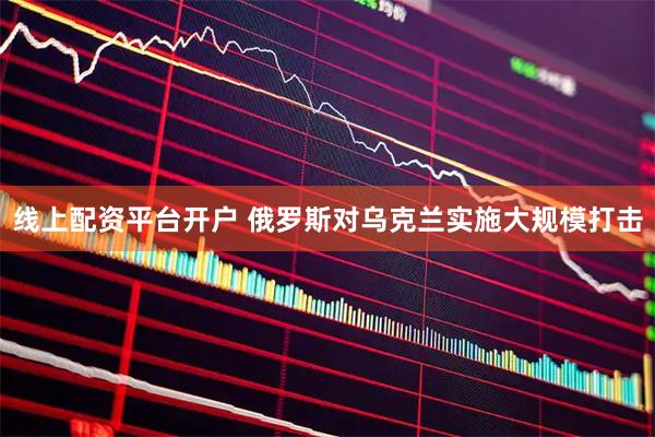 线上配资平台开户 俄罗斯对乌克兰实施大规模打击