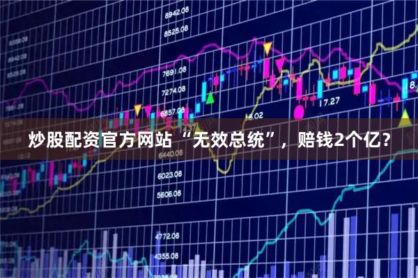 炒股配资官方网站 “无效总统”，赔钱2个亿？