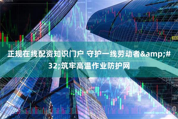 正规在线配资知识门户 守护一线劳动者 筑牢高温作业防护网
