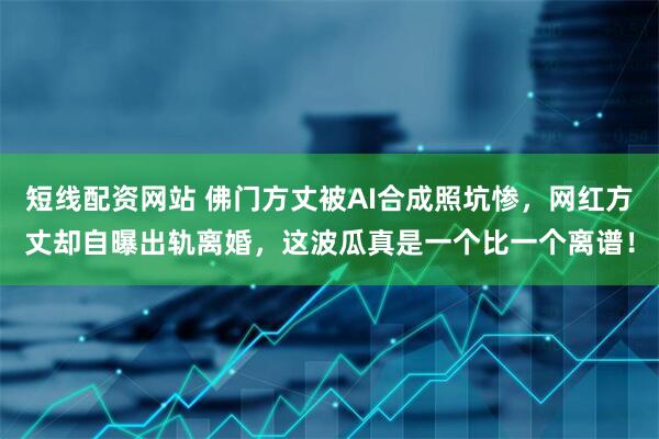 短线配资网站 佛门方丈被AI合成照坑惨，网红方丈却自曝出轨离婚，这波瓜真是一个比一个离谱！