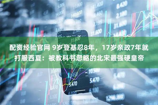 配资经验官网 9岁登基忍8年，17岁亲政7年就打服西夏：被教科书忽略的北宋最强硬皇帝