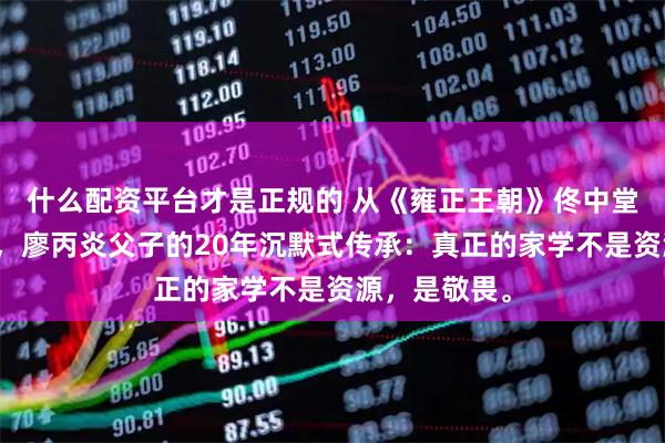什么配资平台才是正规的 从《雍正王朝》佟中堂到柏林影帝，廖丙炎父子的20年沉默式传承：真正的家学不是资源，是敬畏。