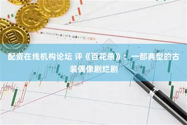 配资在线机构论坛 评《百花杀》：一部典型的古装偶像剧烂剧