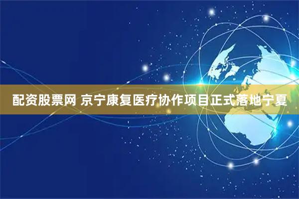 配资股票网 京宁康复医疗协作项目正式落地宁夏
