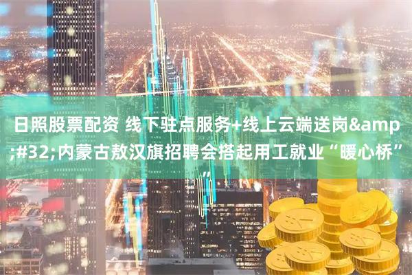 日照股票配资 线下驻点服务+线上云端送岗 内蒙古敖汉旗招聘会搭起用工就业“暖心桥”