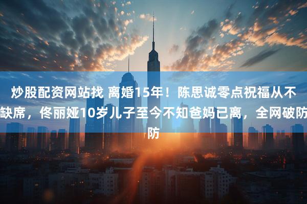 炒股配资网站找 离婚15年！陈思诚零点祝福从不缺席，佟丽娅10岁儿子至今不知爸妈已离，全网破防