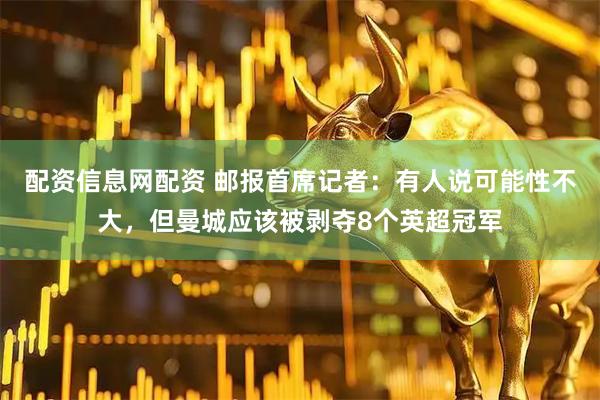 配资信息网配资 邮报首席记者：有人说可能性不大，但曼城应该被剥夺8个英超冠军