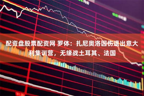 配资盘股票配资网 罗体：扎尼奥洛因伤退出意大利集训营，无缘战土耳其、法国